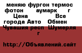 меняю фургон термос фотон 3702 аумарк 2013г › Цена ­ 400 000 - Все города Авто » Обмен   . Чувашия респ.,Шумерля г.